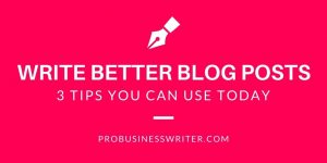 Write Better Blog Posts - 3 Tips You Can Use Today - Pro Business Writer